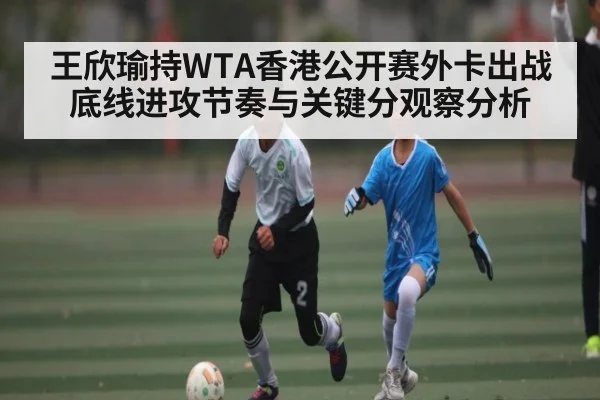王欣瑜持WTA香港公开赛外卡出战底线进攻节奏与关键分观察分析